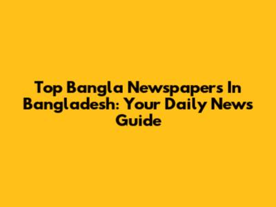 Top Bangla Newspapers In Bangladesh: Your Daily News Guide