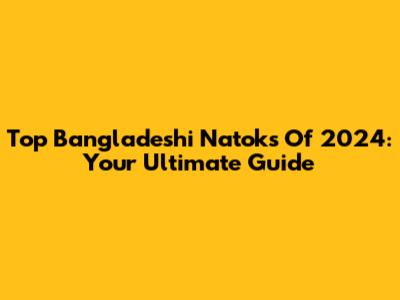 Top Bangladeshi Natoks Of 2024: Your Ultimate Guide