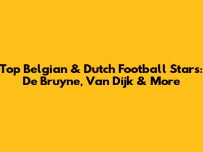 Top Belgian & Dutch Football Stars: De Bruyne, Van Dijk & More