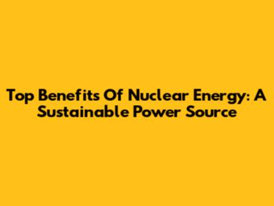 Top Benefits Of Nuclear Energy: A Sustainable Power Source