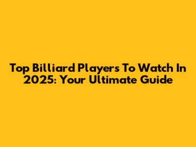 Top Billiard Players To Watch In 2025: Your Ultimate Guide
