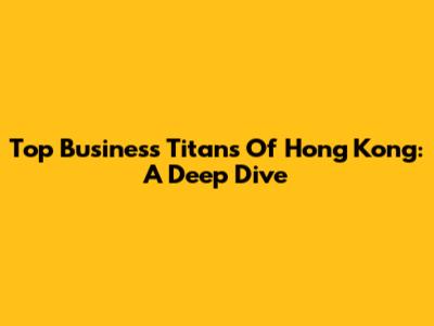 Top Business Titans Of Hong Kong: A Deep Dive
