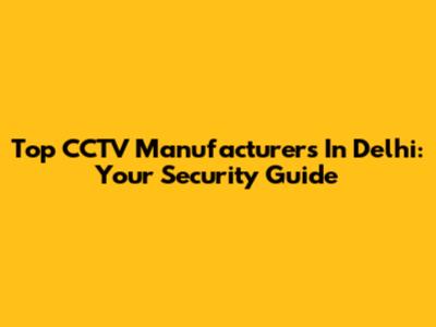 Top CCTV Manufacturers In Delhi: Your Security Guide