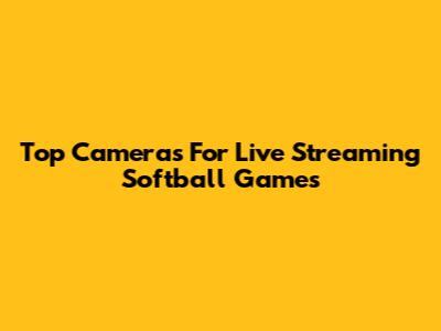 Top Cameras For Live Streaming Softball Games