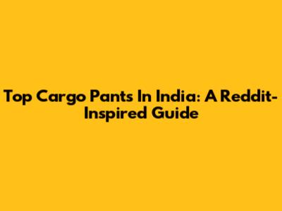 Top Cargo Pants In India: A Reddit-Inspired Guide