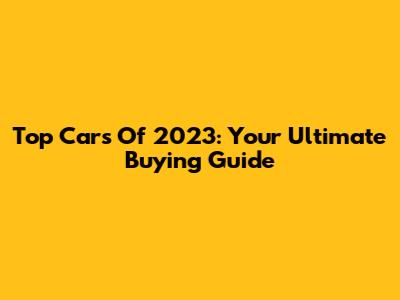 Top Cars Of 2023: Your Ultimate Buying Guide