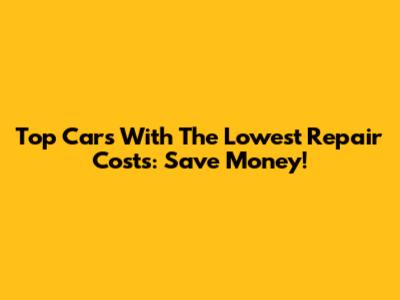Top Cars With The Lowest Repair Costs: Save Money!