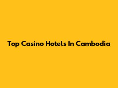 Top Casino Hotels In Cambodia