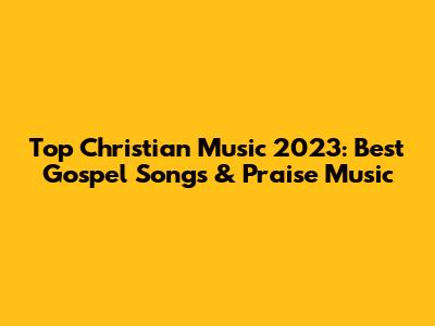 Top Christian Music 2023: Best Gospel Songs & Praise Music