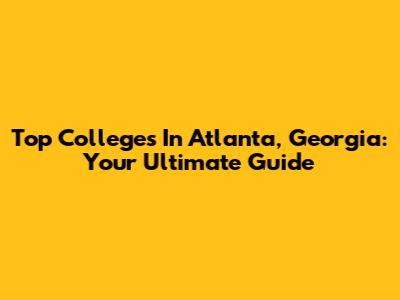 Top Colleges In Atlanta, Georgia: Your Ultimate Guide