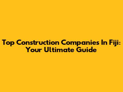 Top Construction Companies In Fiji: Your Ultimate Guide