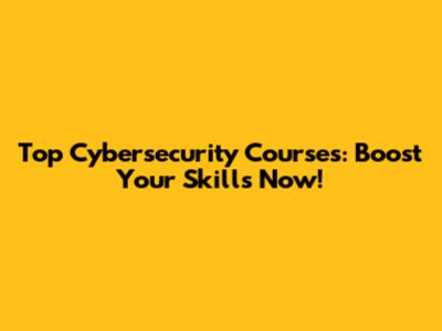 Top Cybersecurity Courses: Boost Your Skills Now!