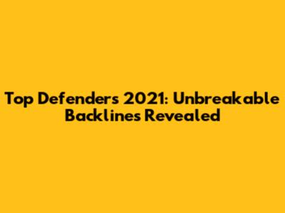 Top Defenders 2021: Unbreakable Backlines Revealed