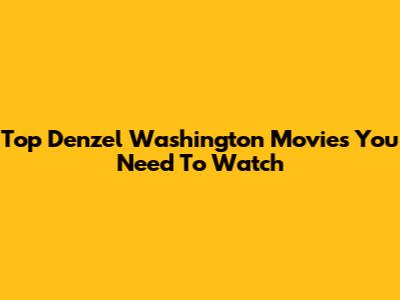 Top Denzel Washington Movies You Need To Watch