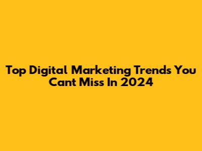 Top Digital Marketing Trends You Can't Miss In 2024