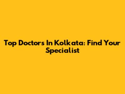 Top Doctors In Kolkata: Find Your Specialist