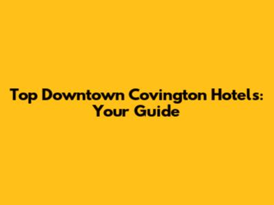 Top Downtown Covington Hotels: Your Guide