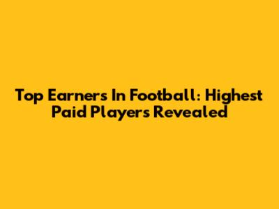 Top Earners In Football: Highest Paid Players Revealed