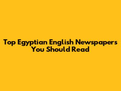 Top Egyptian English Newspapers You Should Read