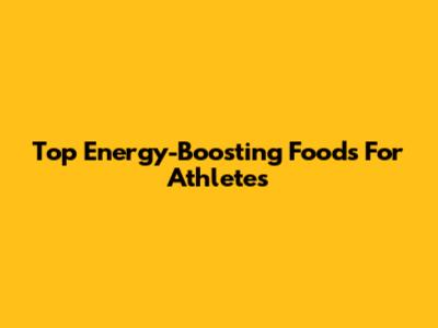 Top Energy-Boosting Foods For Athletes