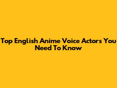 Top English Anime Voice Actors You Need To Know