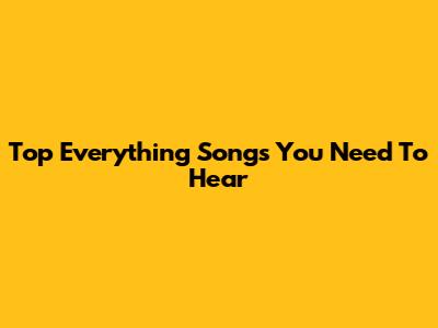 Top Everything Songs You Need To Hear