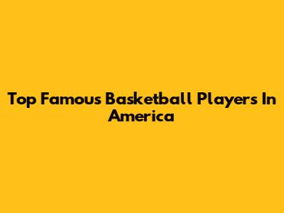 Top Famous Basketball Players In America