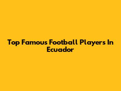 Top Famous Football Players In Ecuador