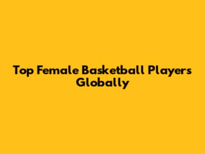 Top Female Basketball Players Globally