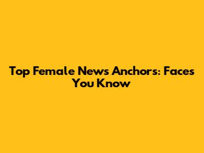 Top Female News Anchors: Faces You Know