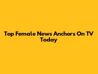 Top Female News Anchors On TV Today