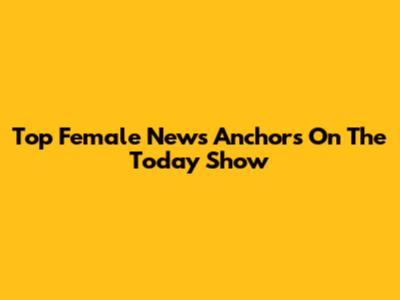 Top Female News Anchors On The Today Show