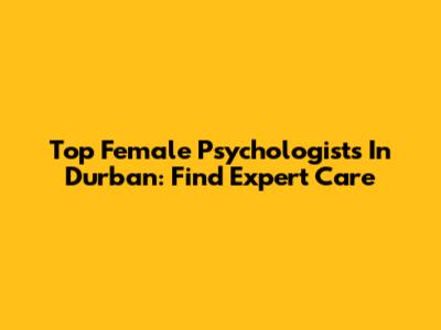 Top Female Psychologists In Durban: Find Expert Care