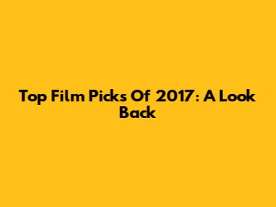 Top Film Picks Of 2017: A Look Back