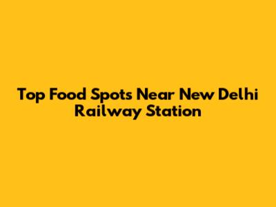 Top Food Spots Near New Delhi Railway Station