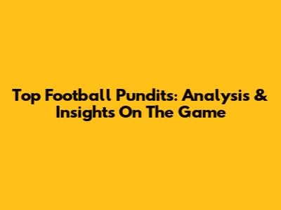 Top Football Pundits: Analysis & Insights On The Game