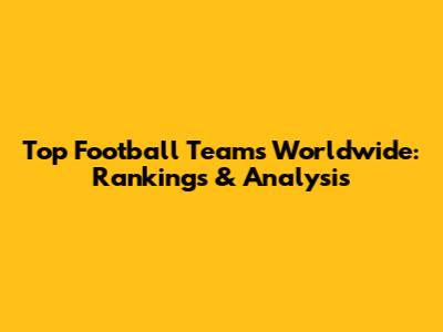 Top Football Teams Worldwide: Rankings & Analysis