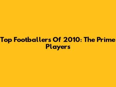 Top Footballers Of 2010: The Prime Players