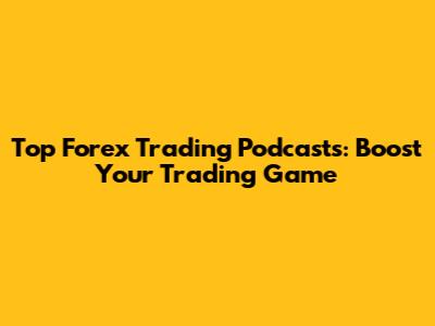 Top Forex Trading Podcasts: Boost Your Trading Game