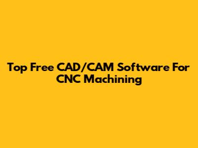 Top Free CAD/CAM Software For CNC Machining