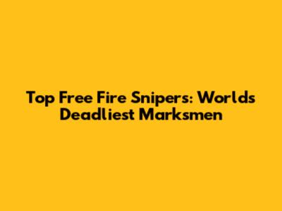 Top Free Fire Snipers: World's Deadliest Marksmen