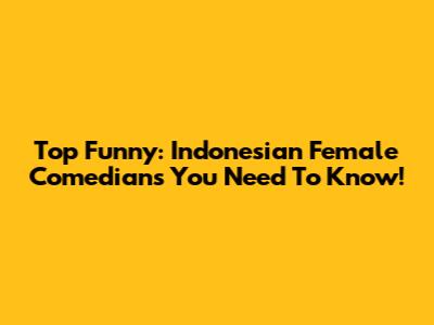 Top Funny: Indonesian Female Comedians You Need To Know!