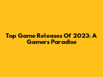 Top Game Releases Of 2023: A Gamer's Paradise