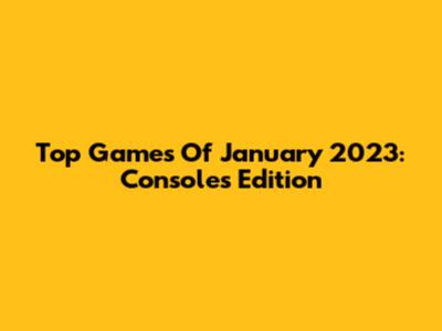 Top Games Of January 2023: Consoles Edition