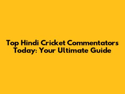 Top Hindi Cricket Commentators Today: Your Ultimate Guide