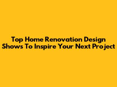 Top Home Renovation Design Shows To Inspire Your Next Project