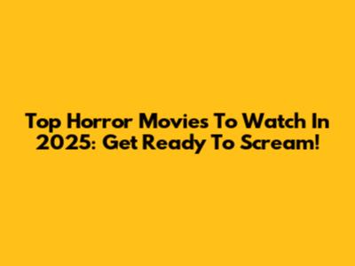 Top Horror Movies To Watch In 2025: Get Ready To Scream!
