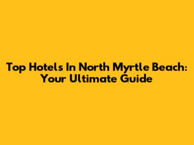 Top Hotels In North Myrtle Beach: Your Ultimate Guide