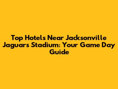 Top Hotels Near Jacksonville Jaguars Stadium: Your Game Day Guide