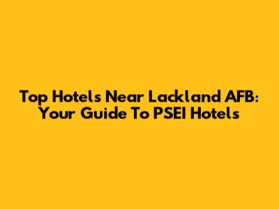 Top Hotels Near Lackland AFB: Your Guide To PSEI Hotels